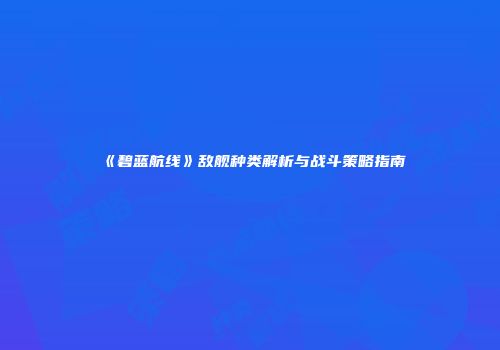 《碧蓝航线》敌舰种类解析与战斗策略指南