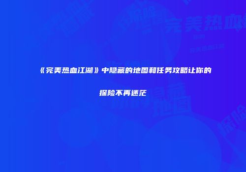 《完美热血江湖》中隐藏的地图和任务攻略让你的探险不再迷茫