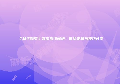 《和平精英》端游操作解析：体验差异与技巧分享