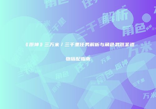 《原神》三万米／三千里任务解析与角色武器圣遗物搭配指南