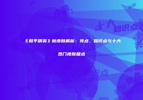 《和平精英》新皮肤解析：亮点、知识点与十大热门皮肤盘点