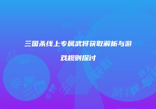 三国杀线上专属武将获取解析与游戏规则探讨