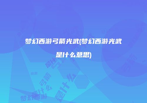 梦幻西游弓箭光武(梦幻西游光武是什么意思)