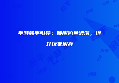 手游新手引导：唤醒钓鱼浪漫，提升玩家留存