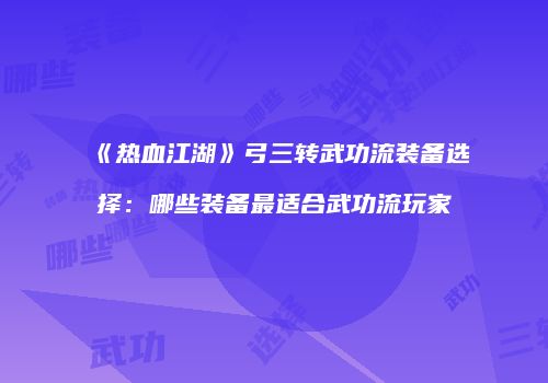 《热血江湖》弓三转武功流装备选择:哪些装备最适合武功流玩家