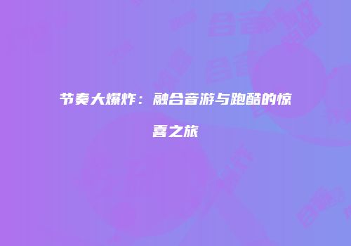 节奏大爆炸：融合音游与跑酷的惊喜之旅