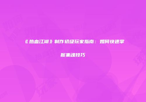 《热血江湖》制作初级玩家指南：如何快速掌握集魂技巧