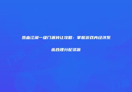 热血江湖一级门派转让攻略：掌握游戏内经济系统合理分配资源