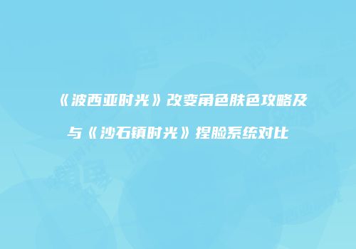 《波西亚时光》改变角色肤色攻略及与《沙石镇时光》捏脸系统对比