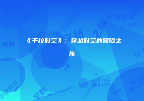 《千纹时空》：穿越时空的冒险之旅