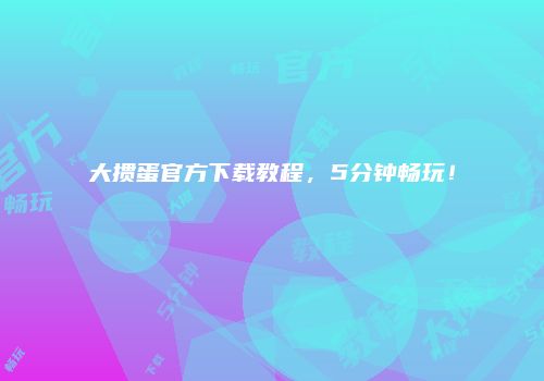 大掼蛋官方下载教程，5分钟畅玩！