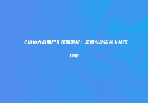 《植物大战僵尸》策略解析：忍者与冰冻关卡技巧攻略