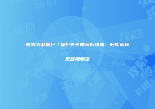 植物大战僵尸／僵尸2卡槽获取攻略：轻松解锁更多植物位