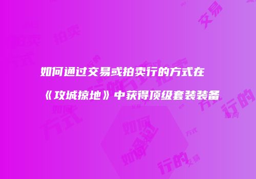 如何通过交易或拍卖行的方式在《攻城掠地》中获得顶级套装装备