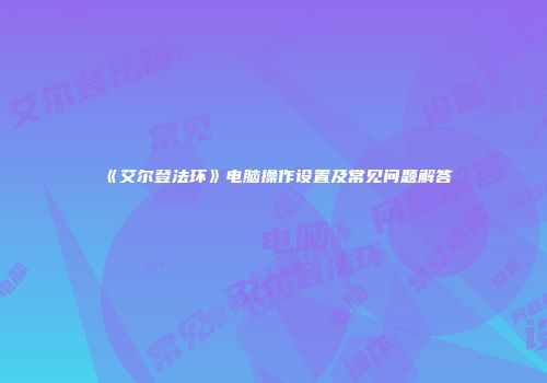 《艾尔登法环》电脑操作设置及常见问题解答