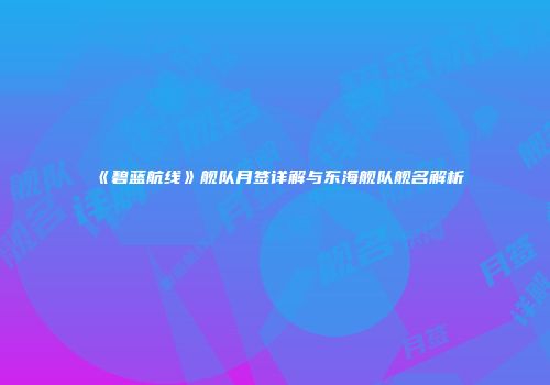 《碧蓝航线》舰队月签详解与东海舰队舰名解析