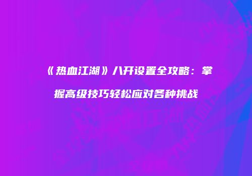 《热血江湖》八开设置全攻略：掌握高级技巧轻松应对各种挑战