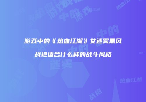 游戏中的《热血江湖》女迷雾黑风战袍适合什么样的战斗风格