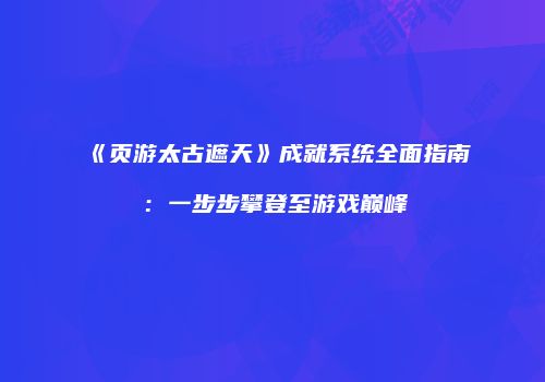 《页游太古遮天》成就系统全面指南:一步步攀登至游戏巅峰