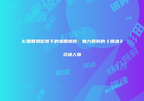 杉田智和配音下的坂田银时：魅力四射的《银魂》灵魂人物