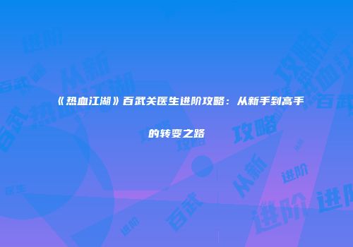《热血江湖》百武关医生进阶攻略：从新手到高手的转变之路