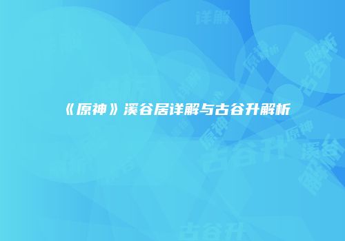 《原神》溪谷居详解与古谷升解析