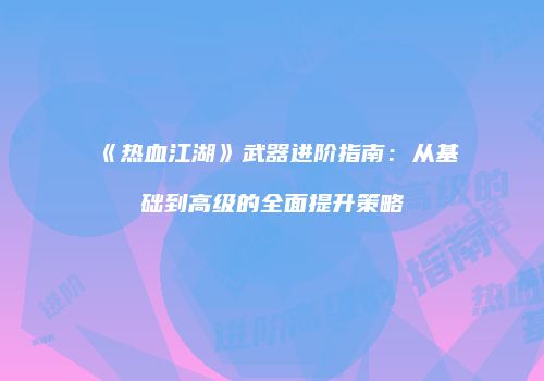 《热血江湖》武器进阶指南:从基础到高级的全面提升策略
