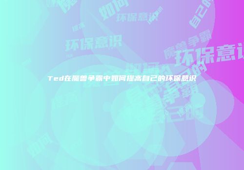 Ted在魔兽争霸中如何提高自己的环保意识