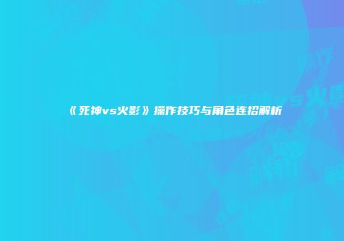 《死神vs火影》操作技巧与角色连招解析