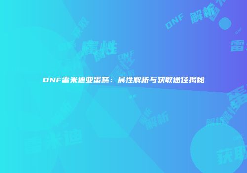 DNF雷米迪亚蛋糕：属性解析与获取途径揭秘