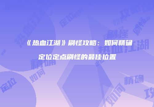《热血江湖》刷怪攻略：如何精确定位定点刷怪的最佳位置