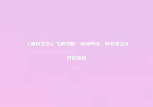 《明日之后》飞机攻略：获取方法、特效与金库开启揭秘