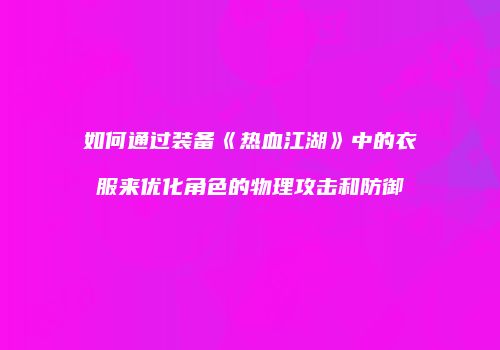 如何通过装备《热血江湖》中的衣服来优化角色的物理攻击和防御