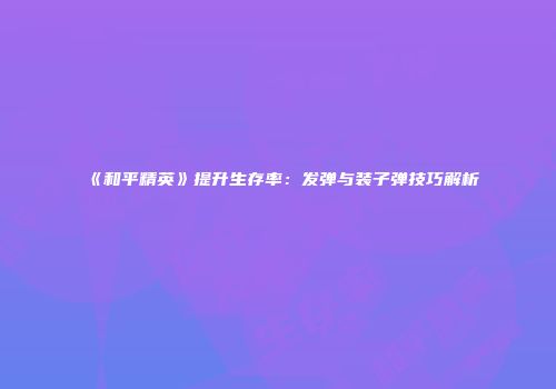 《和平精英》提升生存率：发弹与装子弹技巧解析