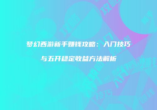 梦幻西游新手赚钱攻略：入门技巧与五开稳定收益方法解析