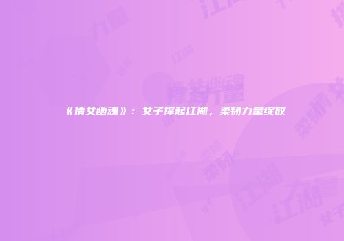 《倩女幽魂》：女子撑起江湖，柔韧力量绽放