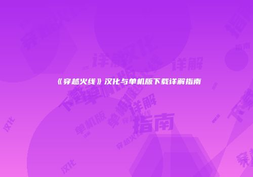 《穿越火线》汉化与单机版下载详解指南