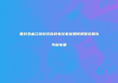 面对热血江湖游戏高耗电玩家应如何调整设置以节省电量