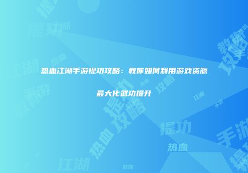 热血江湖手游提功攻略：教你如何利用游戏资源最大化武功提升