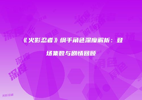 《火影忍者》纲手角色深度解析：登场集数与剧情回顾