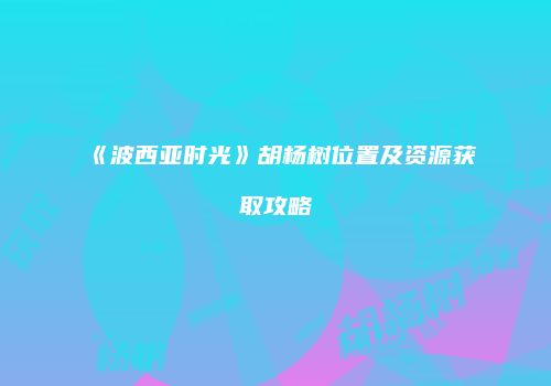 《波西亚时光》胡杨树位置及资源获取攻略
