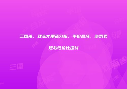 三国杀：戏志才角色分析：半价合成、游戏表现与性价比探讨