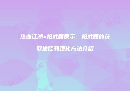 热血江湖x枪武器展示：枪武器的获取途径和强化方法介绍