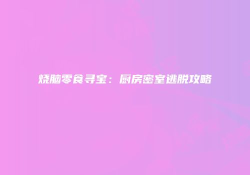 烧脑零食寻宝：厨房密室逃脱攻略