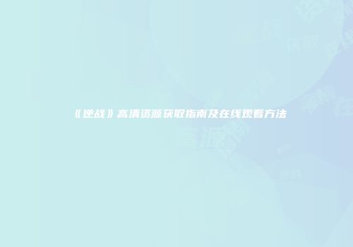 《逆战》高清资源获取指南及在线观看方法