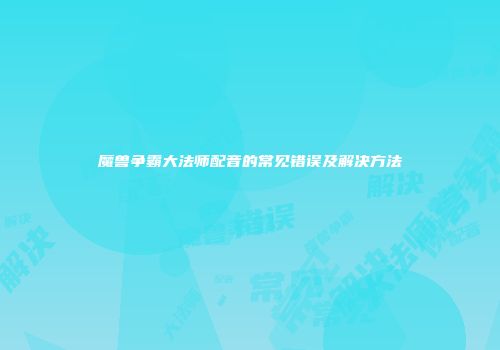 魔兽争霸大法师配音的常见错误及解决方法