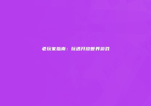 老玩家指南：玩透开放世界游戏