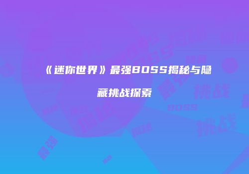 《迷你世界》最强BOSS揭秘与隐藏挑战探索