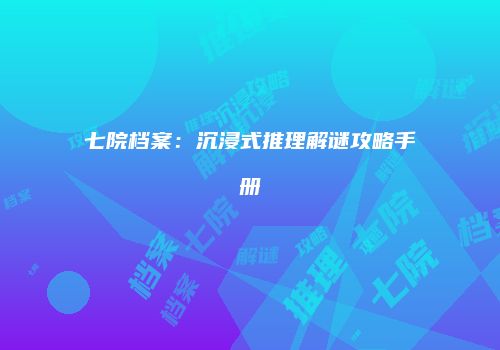 七院档案：沉浸式推理解谜攻略手册