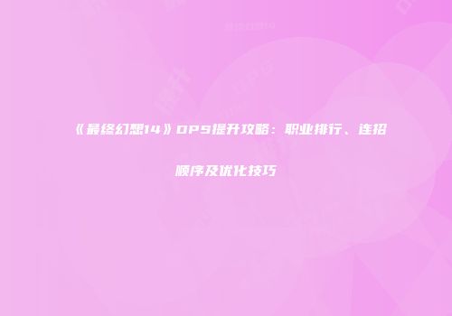 《最终幻想14》DPS提升攻略：职业排行、连招顺序及优化技巧